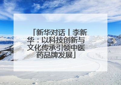 新华对话丨李新华：以科技创新与文化传承引领中医药品牌发展