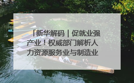 新华解码｜促就业强产业！权威部门解析人力资源服务业与制造业融合发展试点