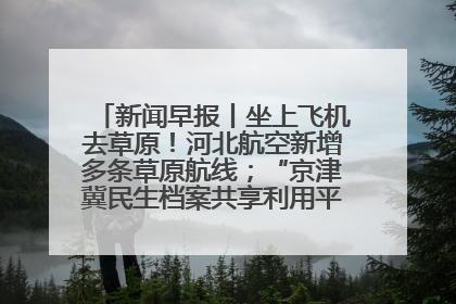 新闻早报丨坐上飞机去草原！河北航空新增多条草原航线；“京津冀民生档案共享利用平台”上线试运行>>