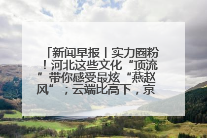 新闻早报丨实力圈粉！河北这些文化“顶流”带你感受最炫“燕赵风”；云端比高下，京津冀风筝高手“花式炫技”>>