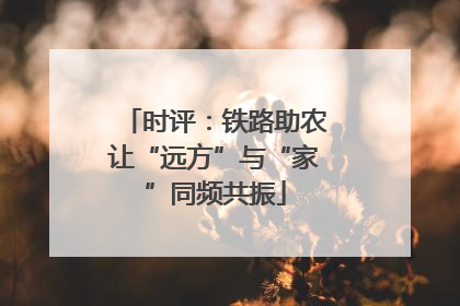 时评：铁路助农让“远方”与“家”同频共振