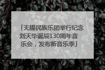 无锡民族乐团举行纪念刘天华诞辰130周年音乐会，发布新音乐季
