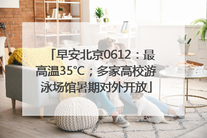 早安北京0612：最高温35℃；多家高校游泳场馆暑期对外开放
