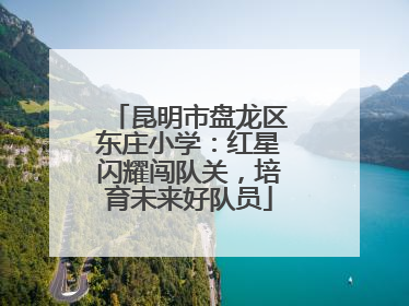 昆明市盘龙区东庄小学：红星闪耀闯队关，培育未来好队员