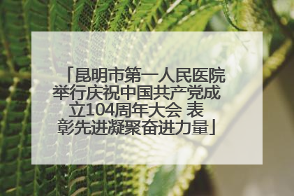 昆明市第一人民医院举行庆祝中国共产党成立104周年大会 表彰先进凝聚奋进力量