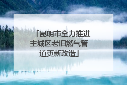 昆明市全力推进主城区老旧燃气管道更新改造