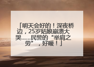 明天会好的！深夜桥边，25岁姑娘崩溃大哭……民警的“举肩之劳”，好暖！
