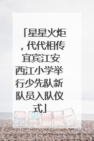星星火炬，代代相传 宜宾江安西江小学举行少先队新队员入队仪式