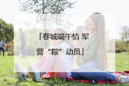 春城端午情 军营“粽”动员