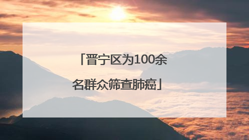 晋宁区为100余名群众筛查肺癌