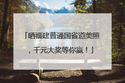 晒福建普通国省道美照，千元大奖等你赢！