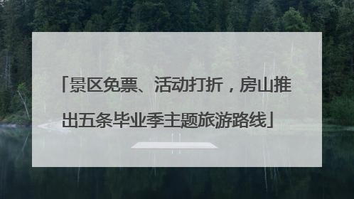 景区免票、活动打折，房山推出五条毕业季主题旅游路线