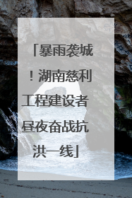 暴雨袭城！湖南慈利工程建设者昼夜奋战抗洪一线