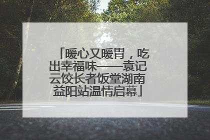 暖心又暖胃，吃出幸福味——袁记云饺长者饭堂湖南益阳站温情启幕