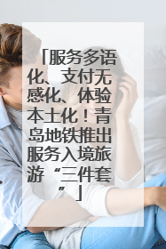 服务多语化、支付无感化、体验本土化！青岛地铁推出服务入境旅游“三件套”