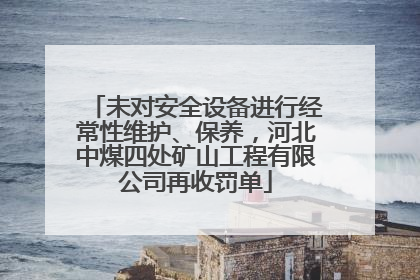 未对安全设备进行经常性维护、保养，河北中煤四处矿山工程有限公司再收罚单