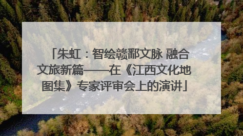 朱虹：智绘赣鄱文脉 融合文旅新篇——在《江西文化地图集》专家评审会上的演讲