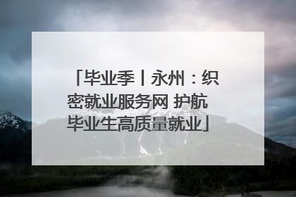 毕业季丨永州：织密就业服务网 护航毕业生高质量就业