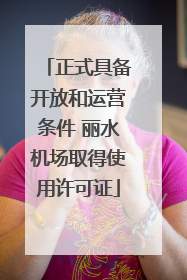 正式具备开放和运营条件 丽水机场取得使用许可证