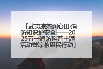 武夷凉茶润心田·消防知识护安全——2025五一消防科普主题活动暨凉茶惠民行动