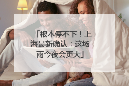 根本停不下！上海最新确认：这场雨今夜会更大