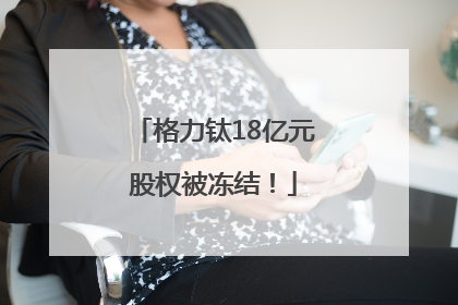格力钛18亿元股权被冻结！
