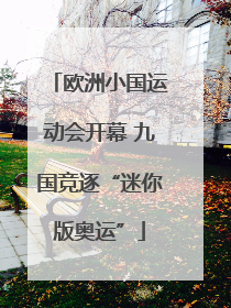欧洲小国运动会开幕 九国竞逐“迷你版奥运”