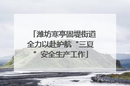 潍坊寒亭固堤街道全力以赴护航“三夏”安全生产工作