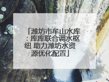 潍坊市牟山水库：库库联合调水枢纽 助力潍坊水资源优化配置