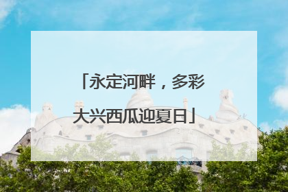 永定河畔，多彩大兴西瓜迎夏日