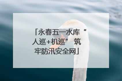 永春五一水库“人巡+机巡” 筑牢防汛安全网