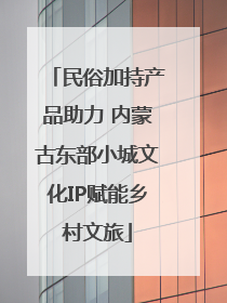 民俗加持产品助力 内蒙古东部小城文化IP赋能乡村文旅