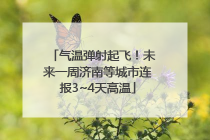 气温弹射起飞！未来一周济南等城市连报3~4天高温