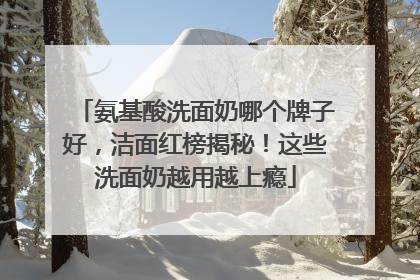 氨基酸洗面奶哪个牌子好，洁面红榜揭秘！这些洗面奶越用越上瘾