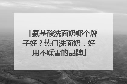 氨基酸洗面奶哪个牌子好？热门洗面奶，好用不踩雷的品牌