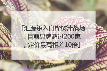 汇源杀入白桦树汁战场，目前品牌超过200家，定价最高相差10倍