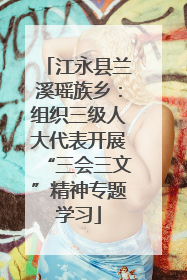 江永县兰溪瑶族乡：组织三级人大代表开展“三会三文”精神专题学习