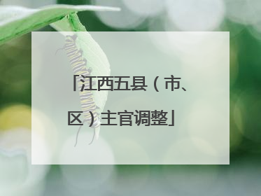 江西五县（市、区）主官调整