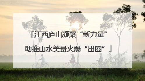 江西庐山凝聚“新力量” 助推山水美景火爆“出圈”