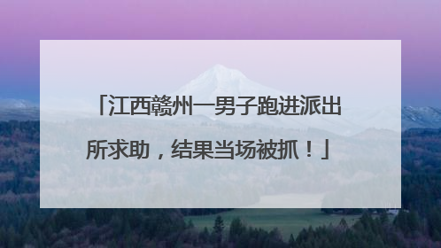 江西赣州一男子跑进派出所求助，结果当场被抓！