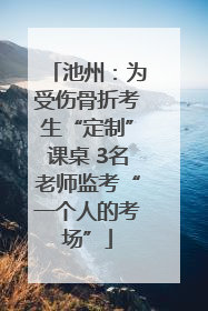 池州：为受伤骨折考生“定制”课桌 3名老师监考“一个人的考场”