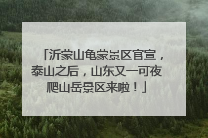 沂蒙山龟蒙景区官宣，泰山之后，山东又一可夜爬山岳景区来啦！