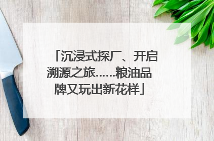 沉浸式探厂、开启溯源之旅……粮油品牌又玩出新花样