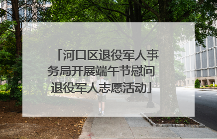 河口区退役军人事务局开展端午节慰问退役军人志愿活动