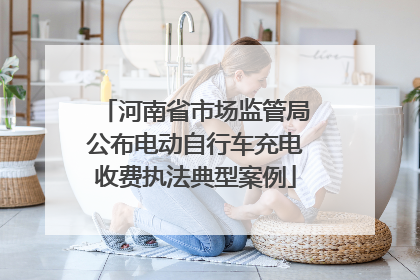 河南省市场监管局公布电动自行车充电收费执法典型案例