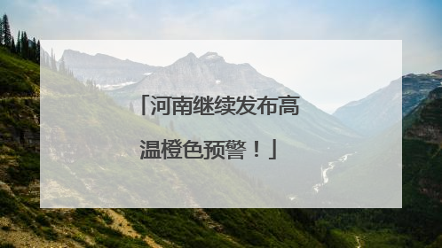 河南继续发布高温橙色预警！