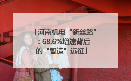 河南机电“新丝路”：68.6%增速背后的“智造”远征