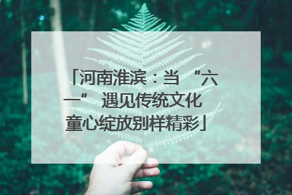河南淮滨：当 “六一” 遇见传统文化 童心绽放别样精彩