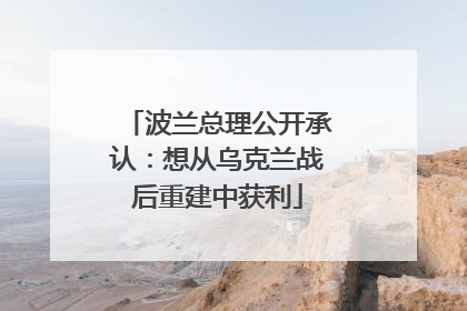 波兰总理公开承认：想从乌克兰战后重建中获利