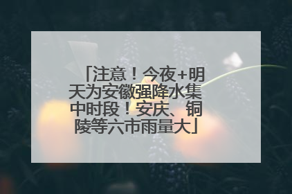 注意！今夜+明天为安徽强降水集中时段！安庆、铜陵等六市雨量大